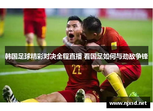 韩国足球精彩对决全程直播 看国足如何与劲敌争锋