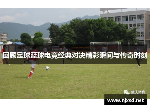 回顾足球篮球电竞经典对决精彩瞬间与传奇时刻