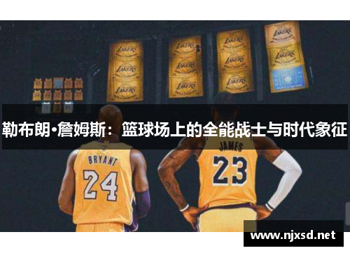 勒布朗·詹姆斯：篮球场上的全能战士与时代象征