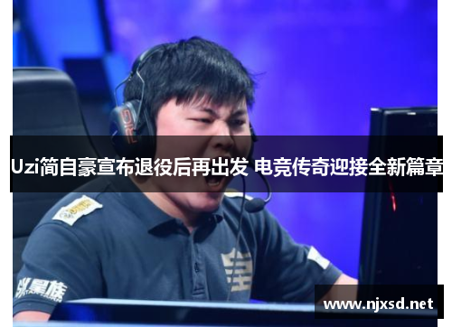 Uzi简自豪宣布退役后再出发 电竞传奇迎接全新篇章
