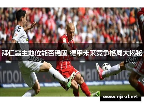 拜仁霸主地位能否稳固 德甲未来竞争格局大揭秘