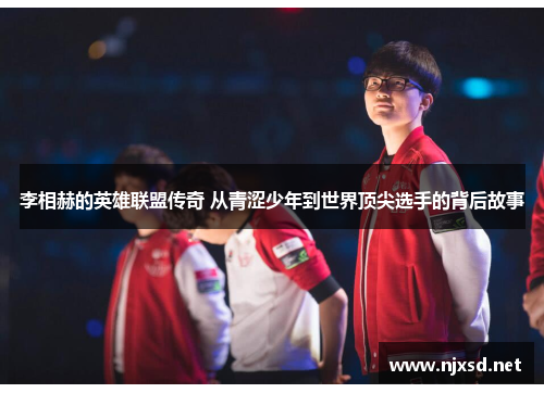 李相赫的英雄联盟传奇 从青涩少年到世界顶尖选手的背后故事