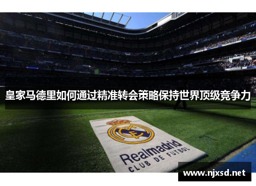 皇家马德里如何通过精准转会策略保持世界顶级竞争力