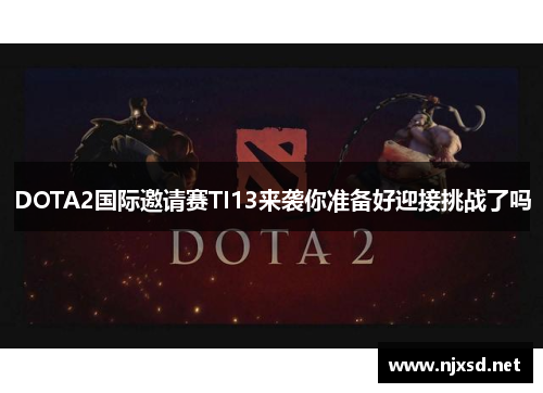 DOTA2国际邀请赛TI13来袭你准备好迎接挑战了吗