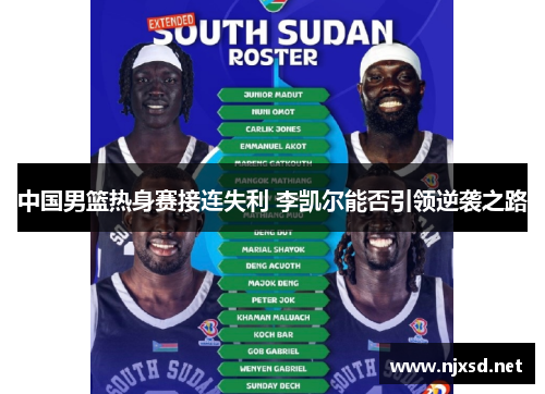 中国男篮热身赛接连失利 李凯尔能否引领逆袭之路