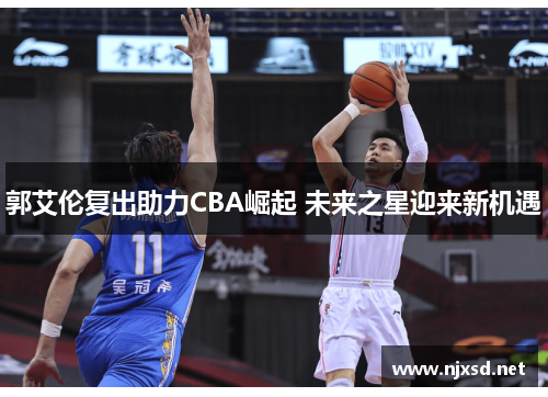 郭艾伦复出助力CBA崛起 未来之星迎来新机遇