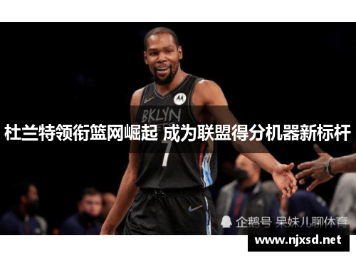 杜兰特领衔篮网崛起 成为联盟得分机器新标杆