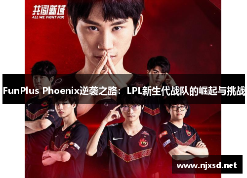 FunPlus Phoenix逆袭之路：LPL新生代战队的崛起与挑战