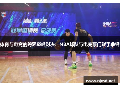 体育与电竞的跨界巅峰对决：NBA球队与电竞豪门联手争锋