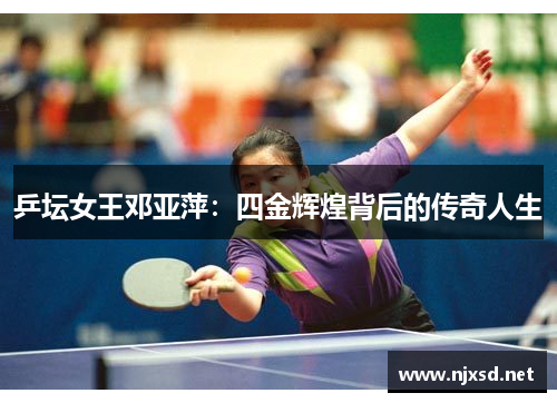 乒坛女王邓亚萍：四金辉煌背后的传奇人生
