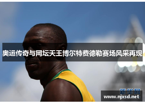 奥运传奇与网坛天王博尔特费德勒赛场风采再现