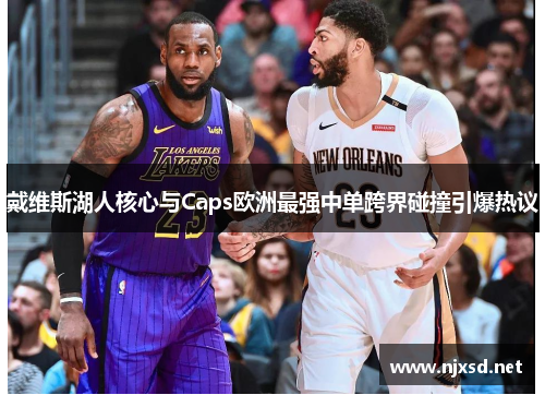 戴维斯湖人核心与Caps欧洲最强中单跨界碰撞引爆热议