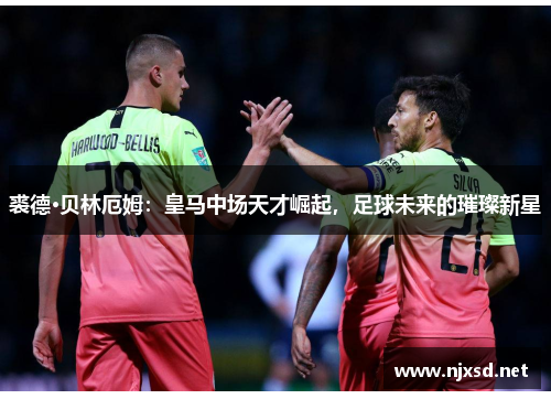 裘德·贝林厄姆：皇马中场天才崛起，足球未来的璀璨新星