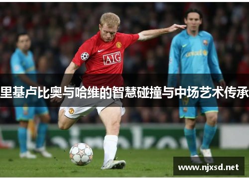里基卢比奥与哈维的智慧碰撞与中场艺术传承