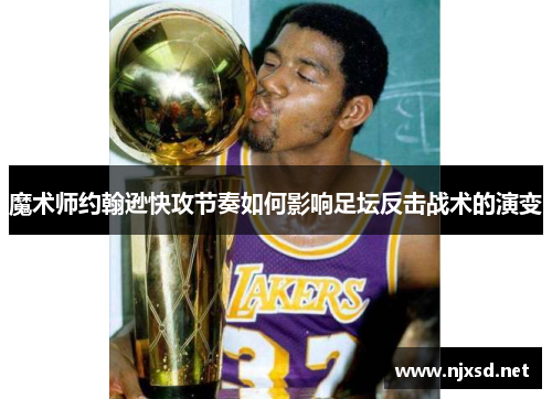 魔术师约翰逊快攻节奏如何影响足坛反击战术的演变