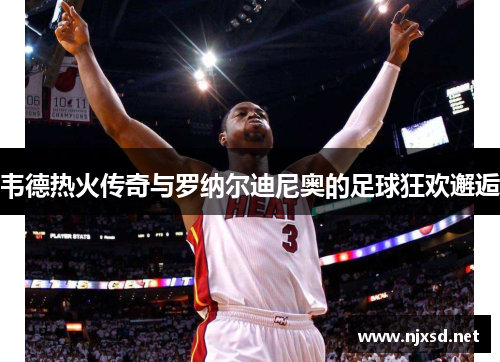 韦德热火传奇与罗纳尔迪尼奥的足球狂欢邂逅