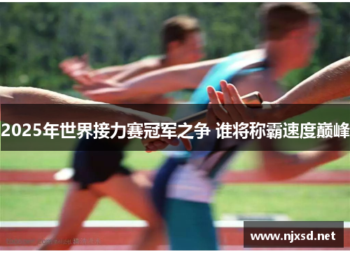 2025年世界接力赛冠军之争 谁将称霸速度巅峰