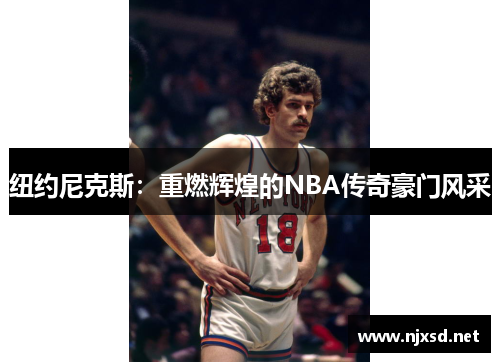 纽约尼克斯：重燃辉煌的NBA传奇豪门风采