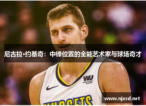 尼古拉·约基奇：中锋位置的全能艺术家与球场奇才