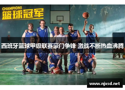 西班牙篮球甲级联赛豪门争锋 激战不断热血沸腾