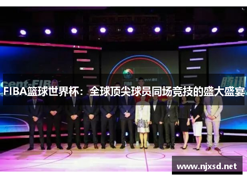 FIBA篮球世界杯：全球顶尖球员同场竞技的盛大盛宴