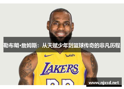 勒布朗·詹姆斯：从天赋少年到篮球传奇的非凡历程