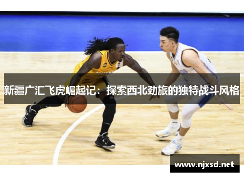 新疆广汇飞虎崛起记：探索西北劲旅的独特战斗风格