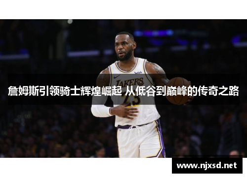 詹姆斯引领骑士辉煌崛起 从低谷到巅峰的传奇之路
