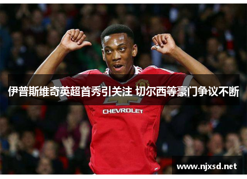 伊普斯维奇英超首秀引关注 切尔西等豪门争议不断