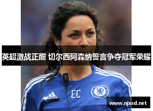 英超激战正酣 切尔西阿森纳誓言争夺冠军荣耀