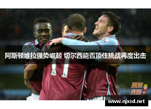 阿斯顿维拉强势崛起 切尔西能否顶住挑战再度出击